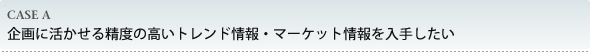 企画に活かせる精度の高いトレンド情報・マーケット情報を入手したい